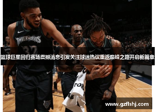 篮球巨星回归赛场震撼消息引发关注球迷热议重返巅峰之路开启新篇章