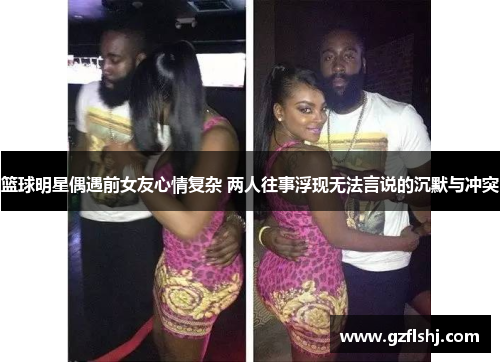 篮球明星偶遇前女友心情复杂 两人往事浮现无法言说的沉默与冲突