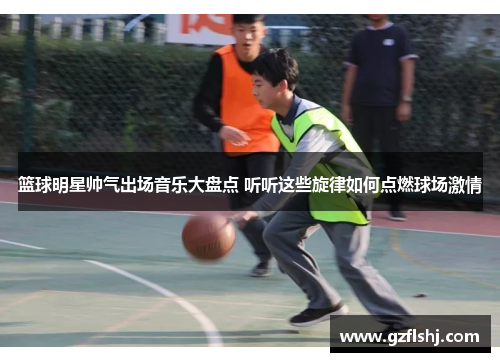 篮球明星帅气出场音乐大盘点 听听这些旋律如何点燃球场激情