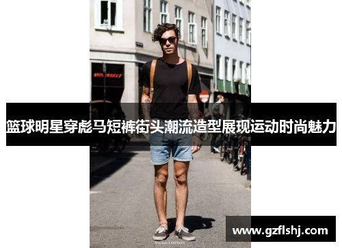 篮球明星穿彪马短裤街头潮流造型展现运动时尚魅力