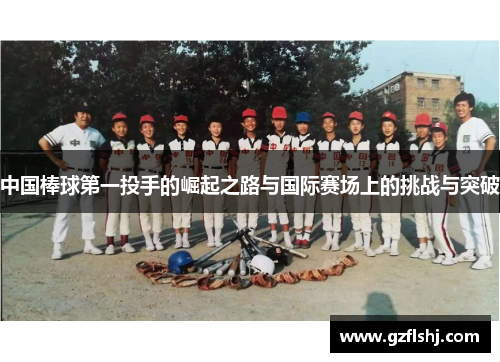 中国棒球第一投手的崛起之路与国际赛场上的挑战与突破
