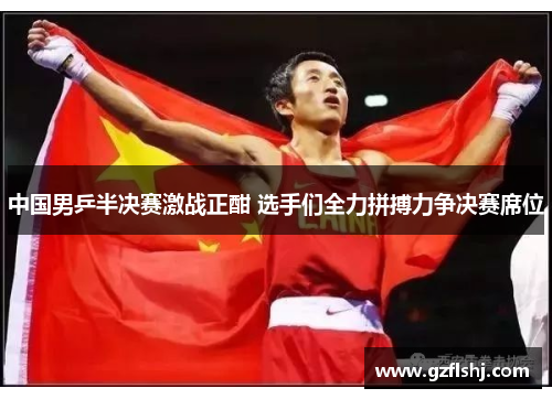 中国男乒半决赛激战正酣 选手们全力拼搏力争决赛席位