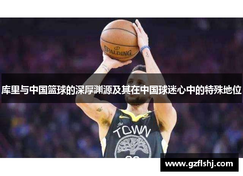 库里与中国篮球的深厚渊源及其在中国球迷心中的特殊地位