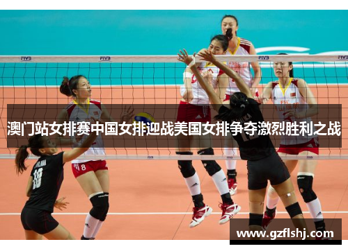 澳门站女排赛中国女排迎战美国女排争夺激烈胜利之战